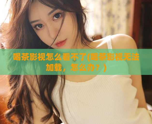 喝茶影视怎么看不了(喝茶影视无法加载,怎么办?)