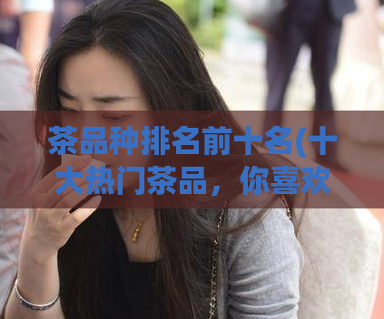 茶品种排名前十名(十大热门茶品，你喜欢喝哪一种？)