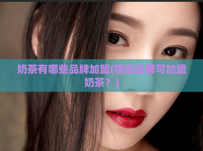 奶茶有哪些品牌加盟(哪些品牌可加盟奶茶?)