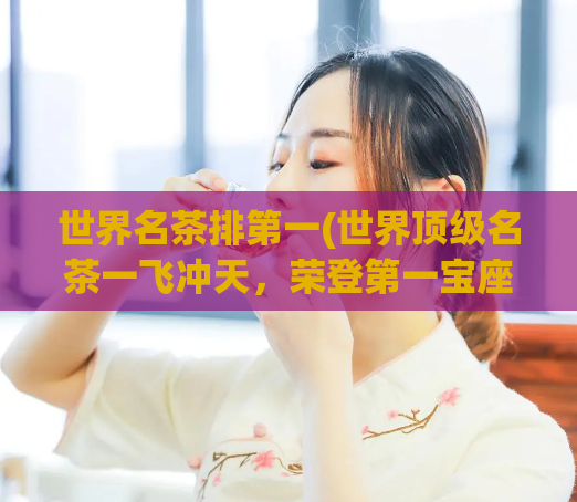 世界名茶排第一(世界顶级名茶一飞冲天，荣登第一宝座)