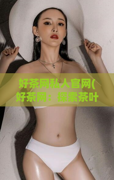 好茶网私人官网(好茶网：探索茶叶世界的新家)