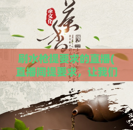 刷水枪提要求的直播(直播间提要求,让我们一起玩水枪!)