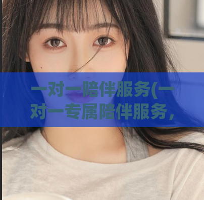 一对一陪伴服务(一对一专属陪伴服务,全程陪伴您渡过每个难关)