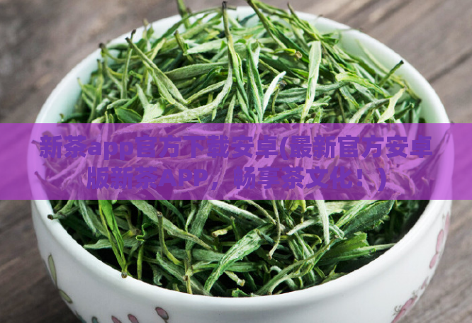 新茶app官方下载安卓(最新官方安卓版新茶APP，畅享茶文化！)