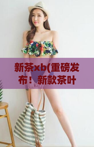 新茶xb(重磅发布!新款茶叶XB上市!)