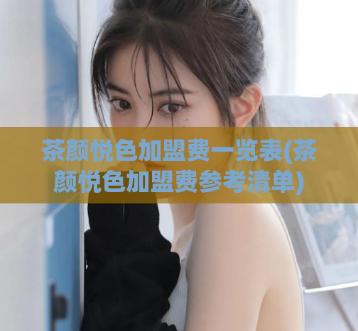 茶颜悦色加盟费一览表(茶颜悦色加盟费参考清单)