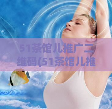 51茶馆儿推广二维码(51茶馆儿推广二维码,享受优质茶文化体验)