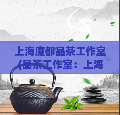 上海魔都品茶工作室(品茶工作室:上海市内最具魅力的品茶之地)