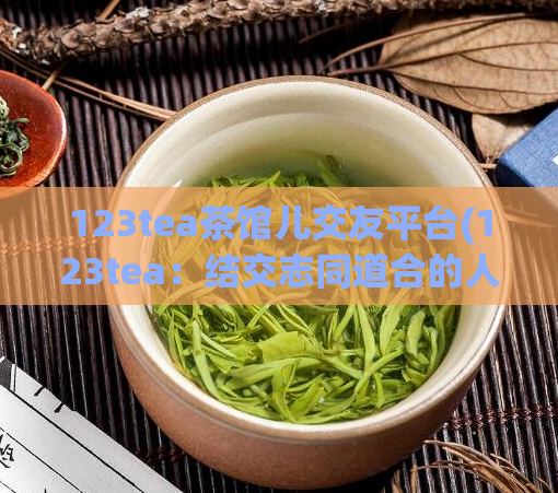123tea茶馆儿交友平台(123tea:结交志同道合的人的茶馆儿)