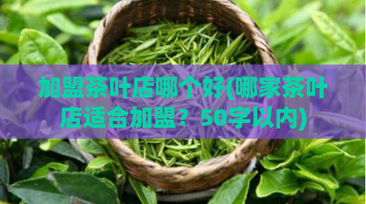 加盟茶叶店哪个好(哪家茶叶店适合加盟?50字以内)