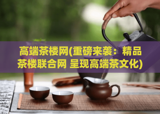 高端茶楼网(重磅来袭:精品茶楼联合网 呈现高端茶文化)