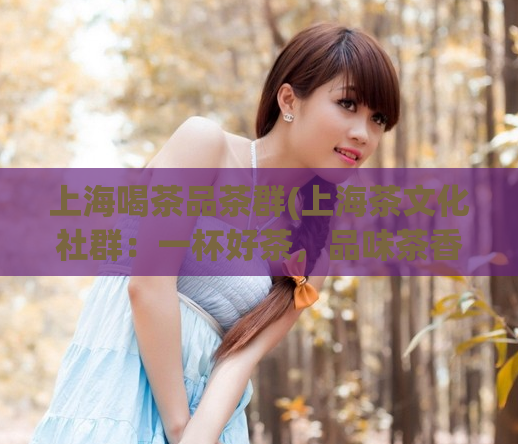 上海喝茶品茶群(上海茶文化社群:一杯好茶,品味茶香文化)