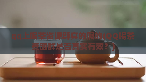 qq上喝茶资源群真的假的(QQ喝茶资源群是否真实有效?)