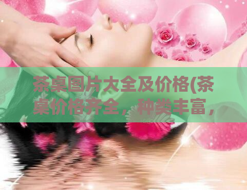 茶桌图片大全及价格(茶桌价格齐全,种类丰富,附高清图片,一网打尽!)