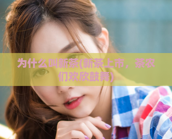 为什么叫新茶(新茶上市,茶农们欢欣鼓舞)