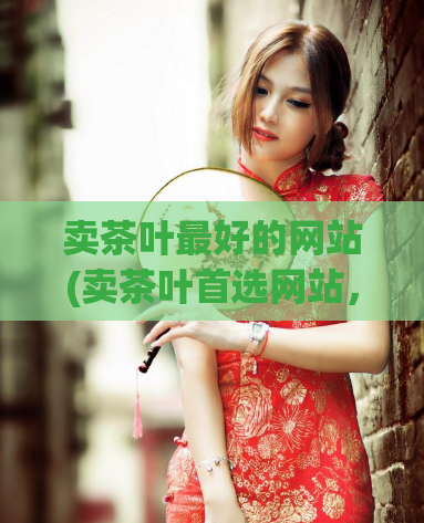 卖茶叶最好的网站(卖茶叶首选网站，品质保证)