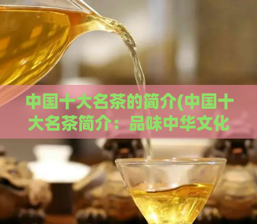 中国十大名茶的简介(中国十大名茶简介:品味中华文化的代表重写标题:中华文化代表——中国十大名茶简介)