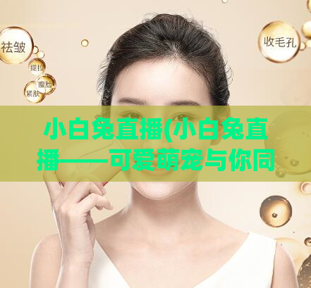 小白兔直播(小白兔直播——可爱萌宠与你同屏互动)