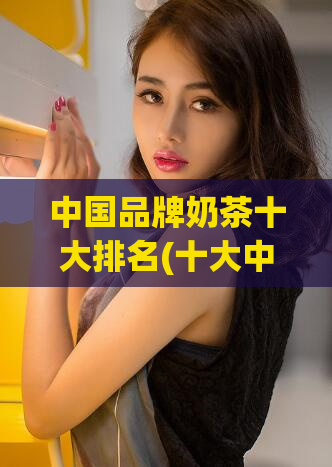 中国品牌奶茶十大排名(十大中国品牌奶茶排行榜)
