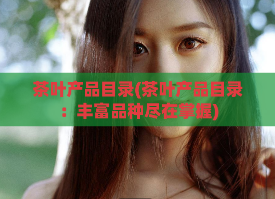 茶叶产品目录(茶叶产品目录：丰富品种尽在掌握)