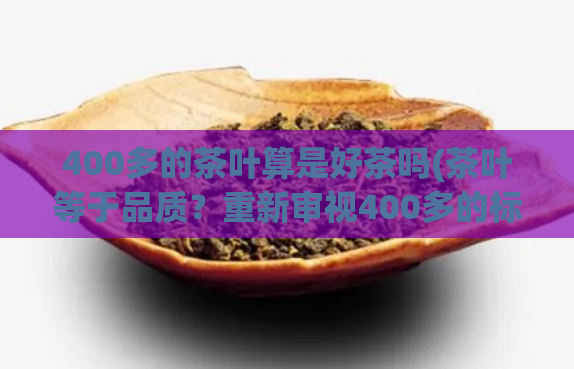 400多的茶叶算是好茶吗(茶叶等于品质?重新审视400多的标价)