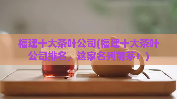 福建十大茶叶公司(福建十大茶叶公司排名,这家名列前茅!)