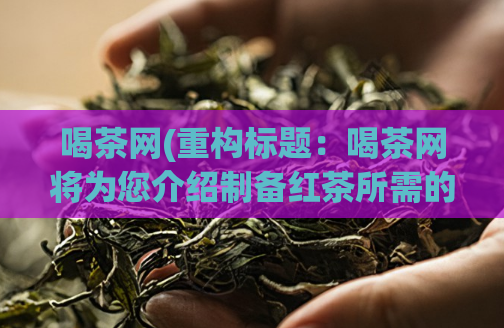 喝茶网(重构标题:喝茶网将为您介绍制备红茶所需的步骤和材料)
