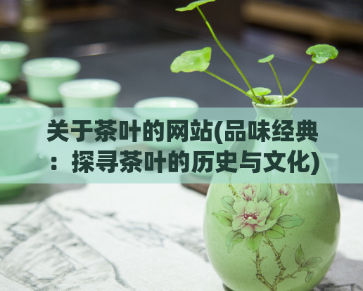 关于茶叶的网站(品味经典:探寻茶叶的历史与文化)