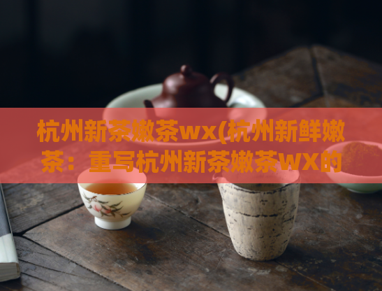 杭州新茶嫩茶wx(杭州新鲜嫩茶:重写杭州新茶嫩茶WX的标题)