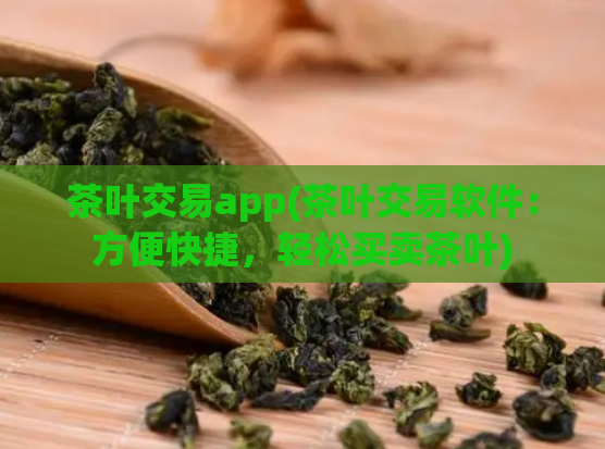 茶叶交易app(茶叶交易软件：方便快捷，轻松买卖茶叶)