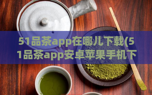 51品茶app在哪儿下载(51品茶app安卓苹果手机下载方法)
