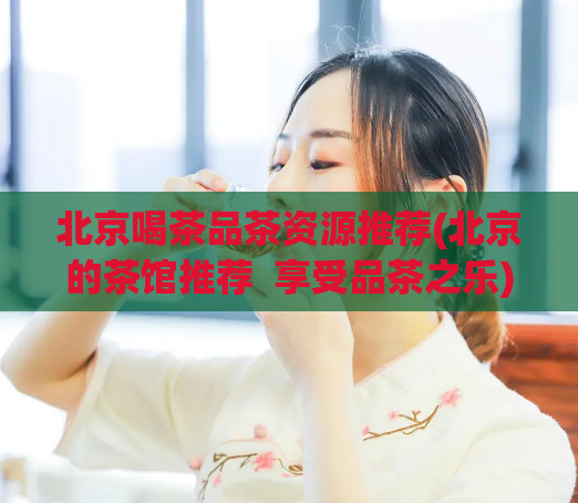 北京喝茶品茶资源推荐(北京的茶馆推荐  享受品茶之乐)