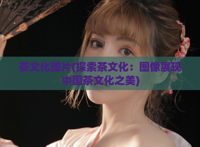 茶文化图片(探索茶文化:图像展现中国茶文化之美)