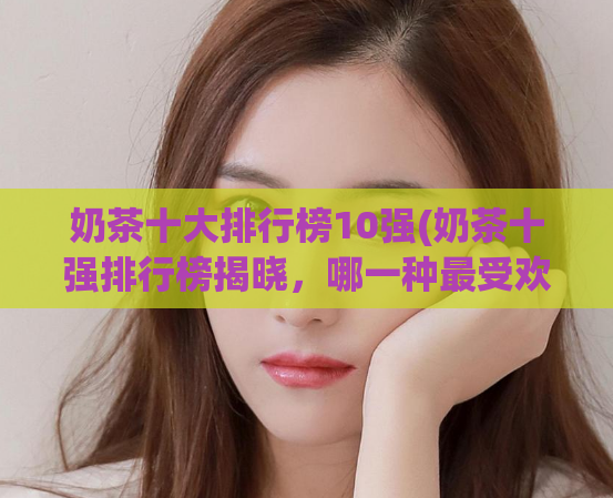 奶茶十大排行榜10强(奶茶十强排行榜揭晓，哪一种最受欢迎？)