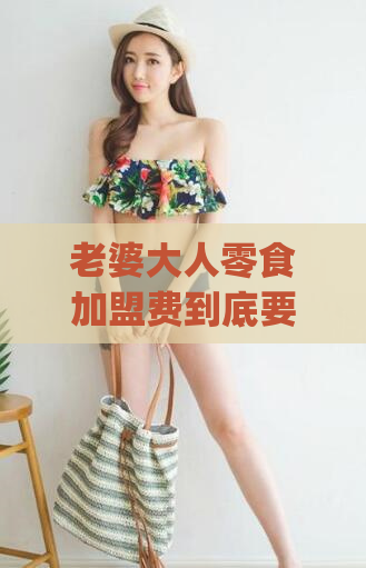老婆大人零食加盟费到底要多少钱(老婆大人零食加盟：费用详情解析)