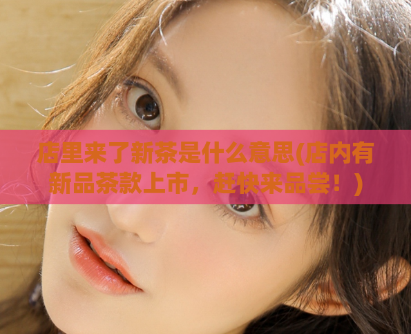 店里来了新茶是什么意思(店内有新品茶款上市,赶快来品尝!)