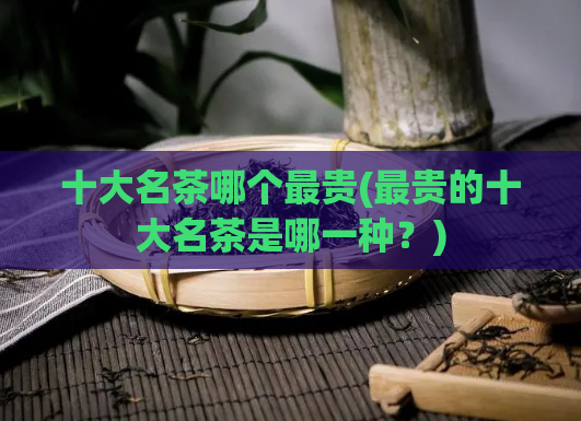 十大名茶哪个最贵(最贵的十大名茶是哪一种?)