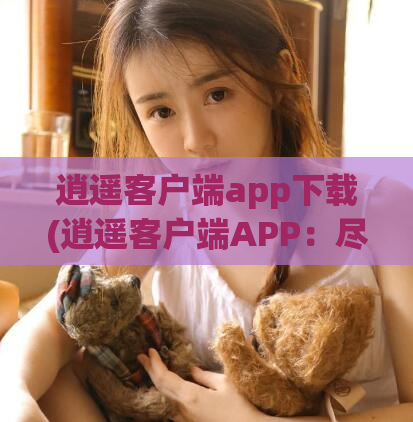 逍遥客户端app下载(逍遥客户端APP:尽享游戏乐趣,轻松下载安装)