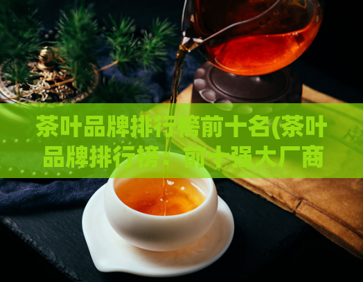 茶叶品牌排行榜前十名(茶叶品牌排行榜：前十强大厂商盘点)