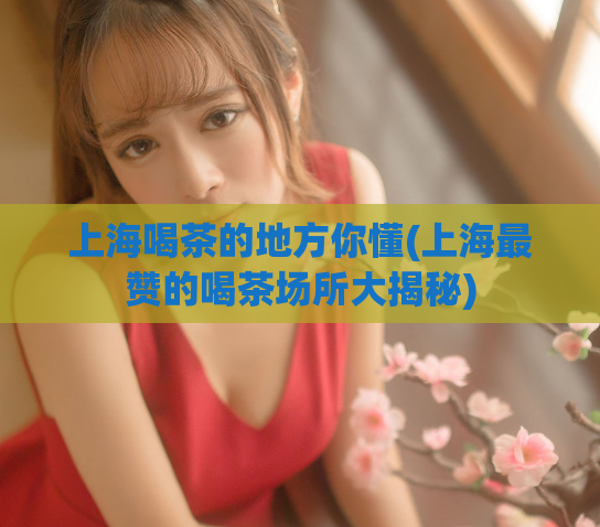 上海喝茶的地方你懂(上海最赞的喝茶场所大揭秘)