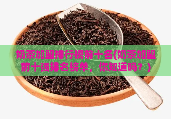 奶茶加盟排行榜前十名(奶茶加盟前十强排名榜单，你知道吗？)