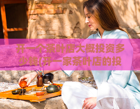 开一个茶叶店大概投资多少钱(开一家茶叶店的投资成本是多少?)