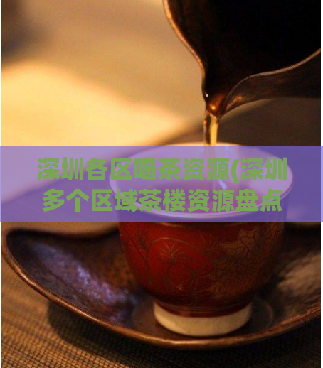 深圳各区喝茶资源(深圳多个区域茶楼资源盘点)