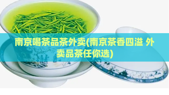南京喝茶品茶外卖(南京茶香四溢 外卖品茶任你选)