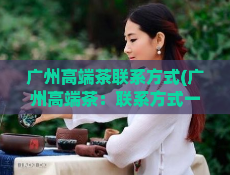 广州高端茶联系方式(广州高端茶：联系方式一览)