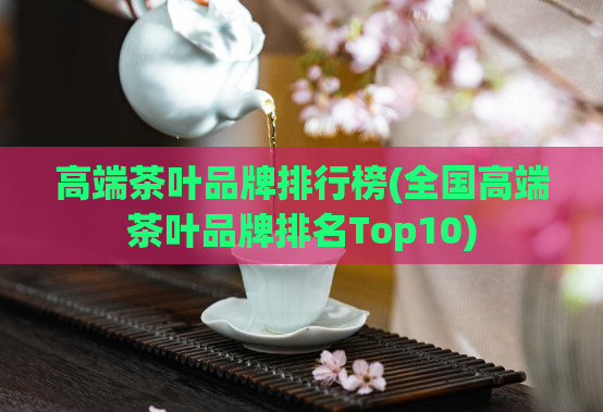 高端茶叶品牌排行榜(全国高端茶叶品牌排名Top10)