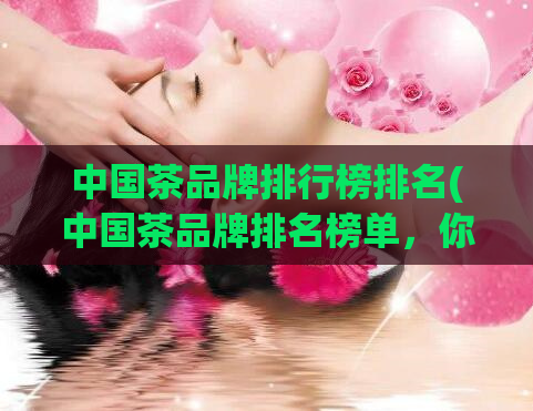 中国茶品牌排行榜排名(中国茶品牌排名榜单,你喜欢哪一家?)
