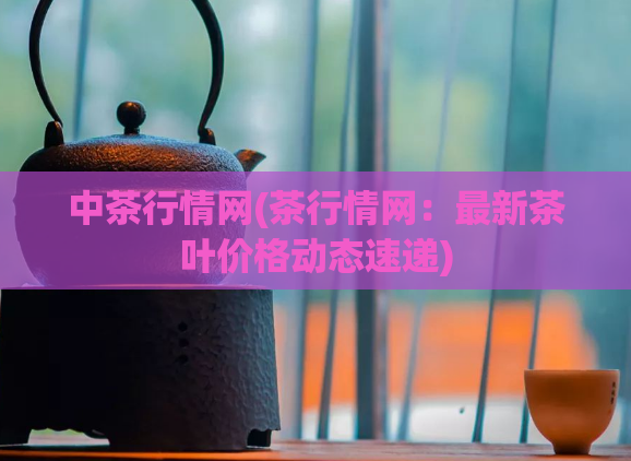 中茶行情网(茶行情网：最新茶叶价格动态速递)
