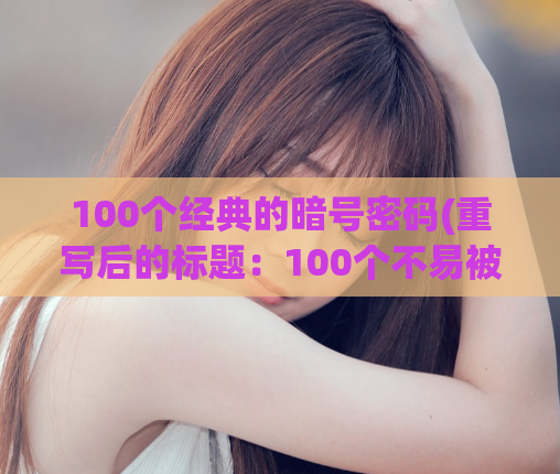 100个经典的暗号密码(重写后的标题:100个不易被破解的秘密密码)