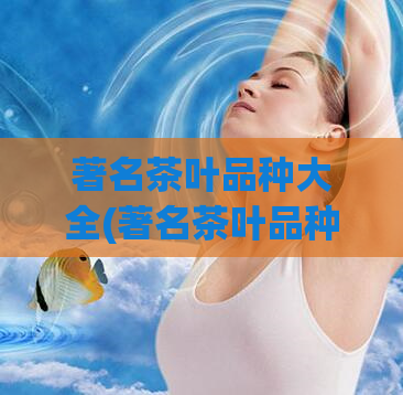 著名茶叶品种大全(著名茶叶品种一览主流常见及少见珍品)